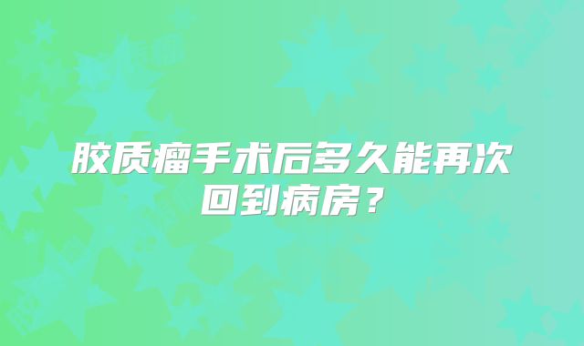胶质瘤手术后多久能再次回到病房？