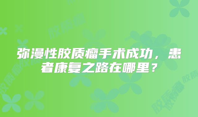 弥漫性胶质瘤手术成功，患者康复之路在哪里？