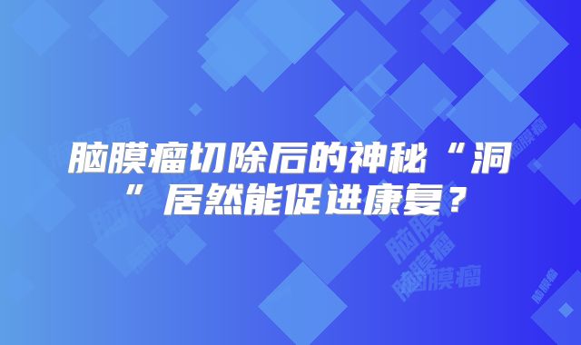 脑膜瘤切除后的神秘“洞”居然能促进康复？