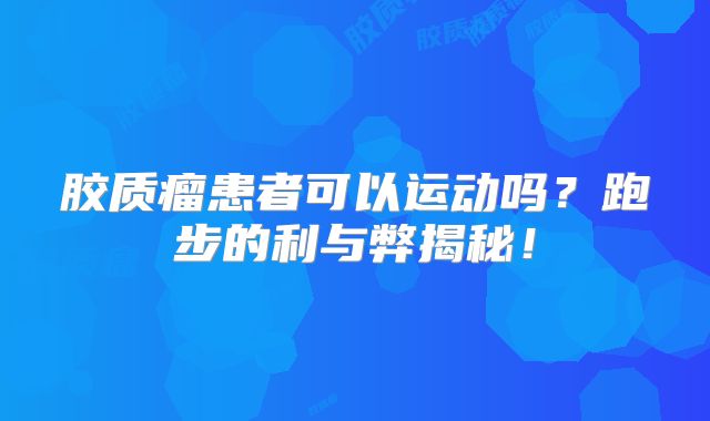 胶质瘤患者可以运动吗？跑步的利与弊揭秘！