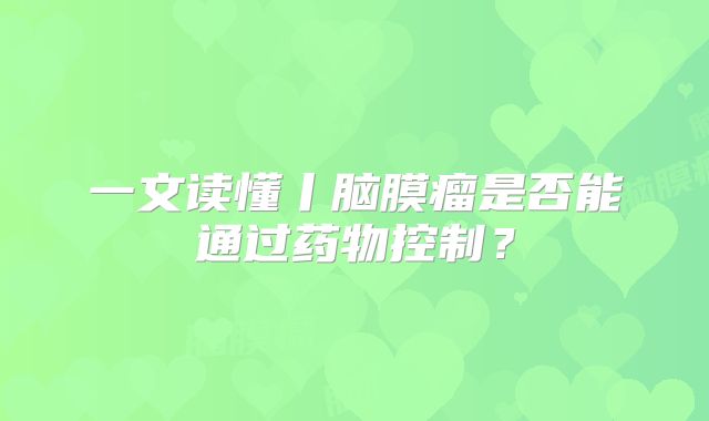 一文读懂丨脑膜瘤是否能通过药物控制？