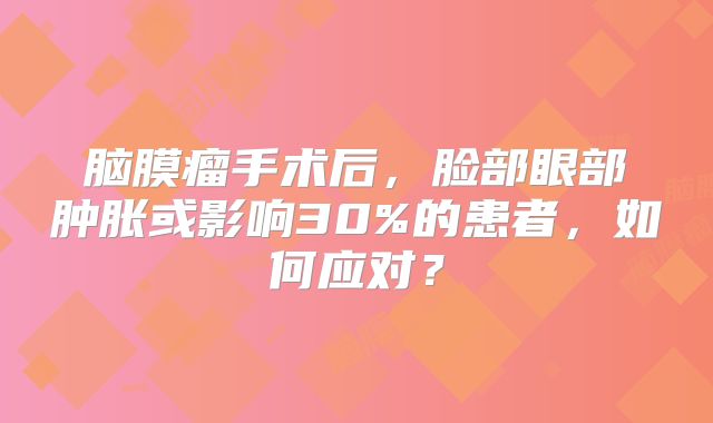 脑膜瘤手术后，脸部眼部肿胀或影响30%的患者，如何应对？