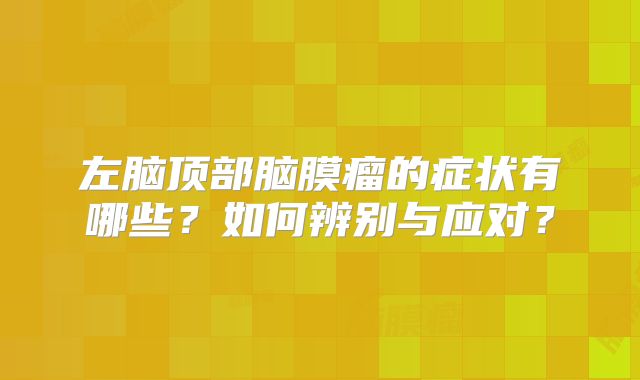 左脑顶部脑膜瘤的症状有哪些？如何辨别与应对？