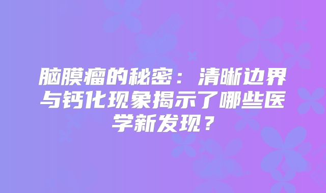 脑膜瘤的秘密：清晰边界与钙化现象揭示了哪些医学新发现？