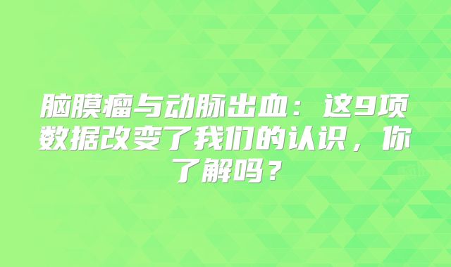 脑膜瘤与动脉出血：这9项数据改变了我们的认识，你了解吗？
