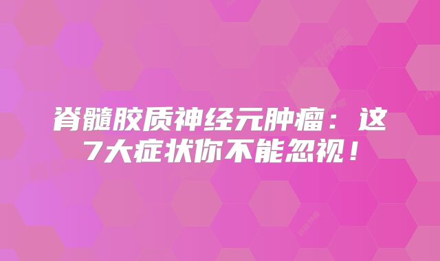 脊髓胶质神经元肿瘤：这7大症状你不能忽视！
