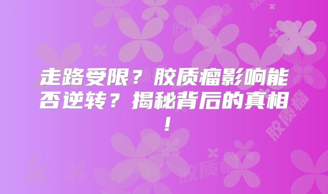 走路受限？胶质瘤影响能否逆转？揭秘背后的真相！