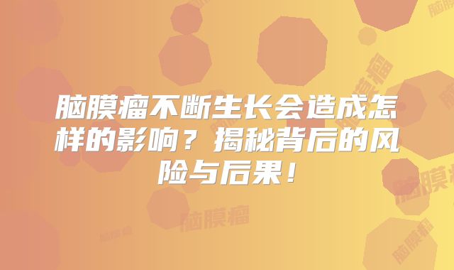 脑膜瘤不断生长会造成怎样的影响？揭秘背后的风险与后果！