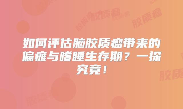 如何评估脑胶质瘤带来的偏瘫与嗜睡生存期？一探究竟！