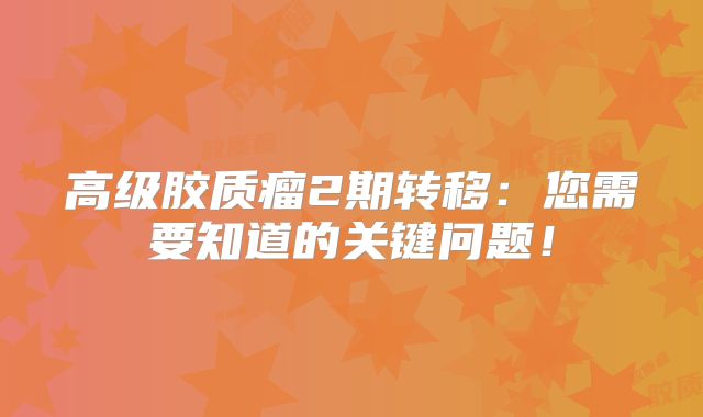 高级胶质瘤2期转移：您需要知道的关键问题！