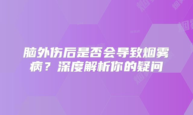 脑外伤后是否会导致烟雾病？深度解析你的疑问