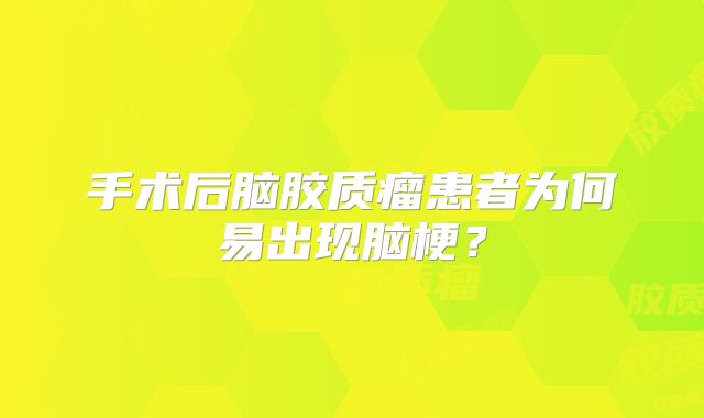 手术后脑胶质瘤患者为何易出现脑梗？