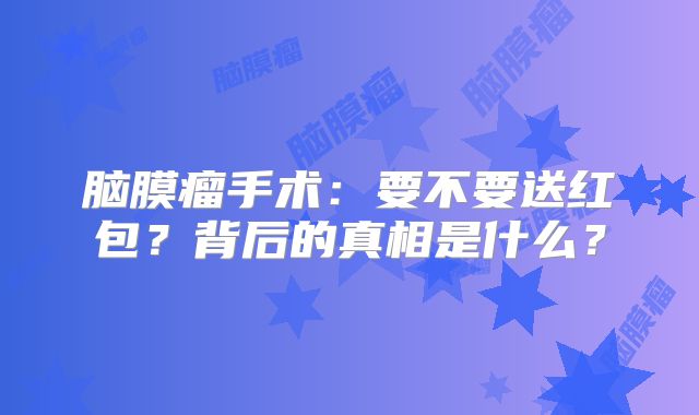 脑膜瘤手术：要不要送红包？背后的真相是什么？