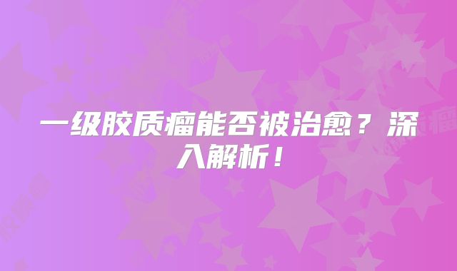 一级胶质瘤能否被治愈？深入解析！