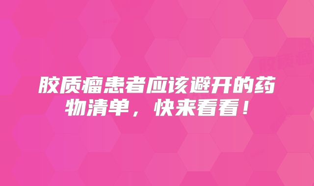 胶质瘤患者应该避开的药物清单，快来看看！