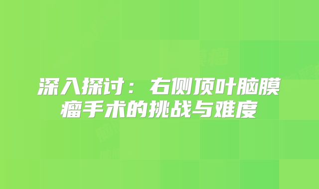 深入探讨：右侧顶叶脑膜瘤手术的挑战与难度