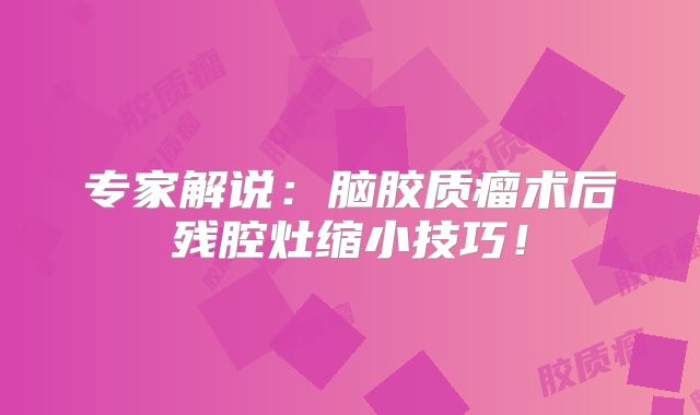 专家解说：脑胶质瘤术后残腔灶缩小技巧！