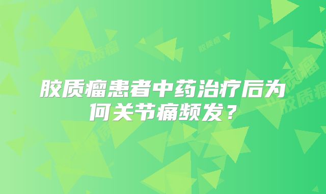 胶质瘤患者中药治疗后为何关节痛频发？