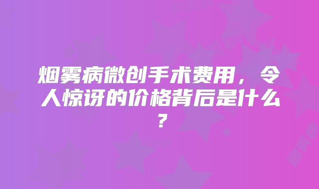 烟雾病微创手术费用，令人惊讶的价格背后是什么？