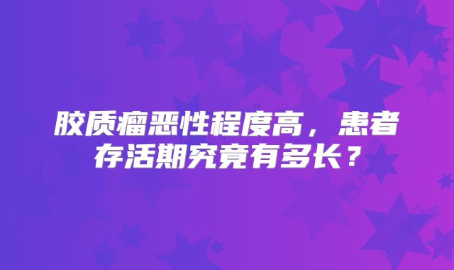 胶质瘤恶性程度高，患者存活期究竟有多长？