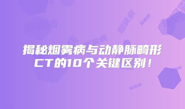 揭秘烟雾病与动静脉畸形CT的10个关键区别！