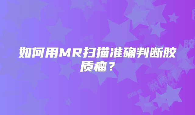 如何用MR扫描准确判断胶质瘤？