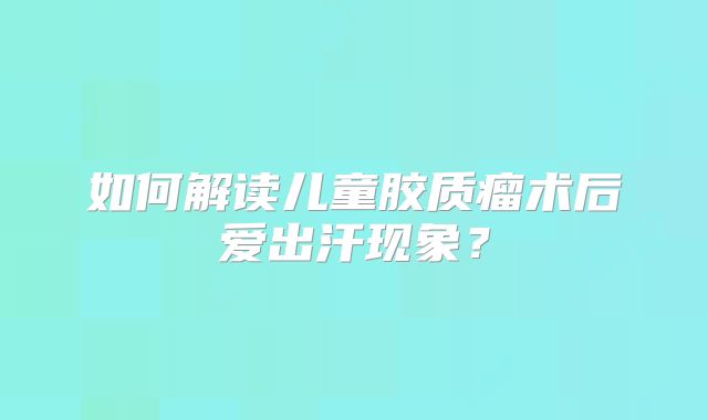 如何解读儿童胶质瘤术后爱出汗现象？