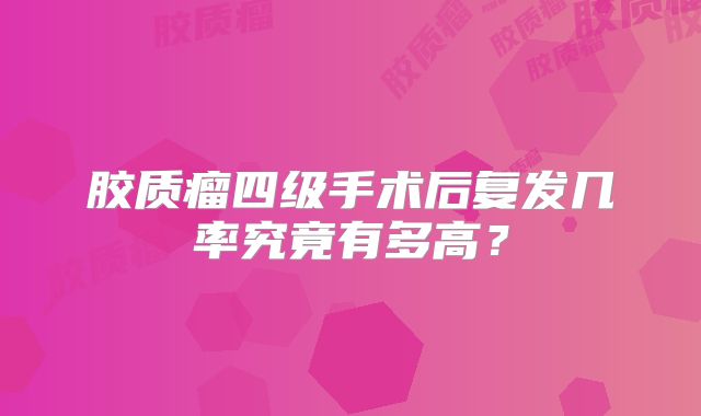 胶质瘤四级手术后复发几率究竟有多高？