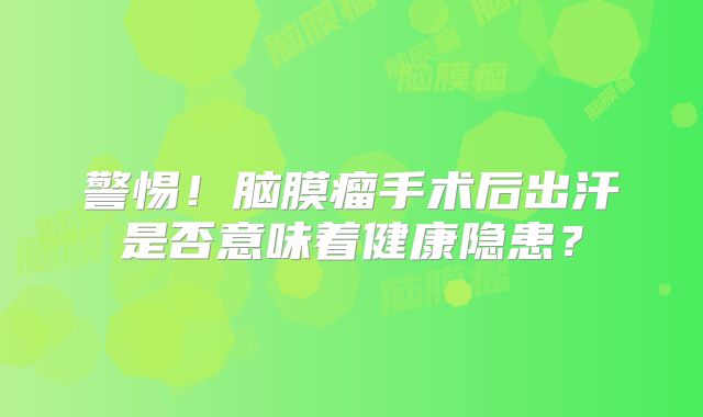 警惕！脑膜瘤手术后出汗是否意味着健康隐患？