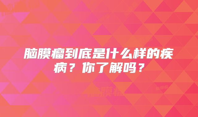 脑膜瘤到底是什么样的疾病？你了解吗？