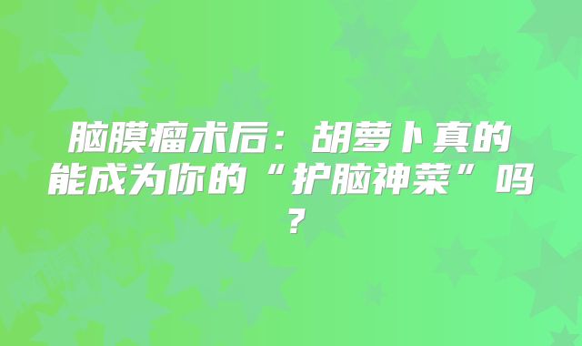 脑膜瘤术后：胡萝卜真的能成为你的“护脑神菜”吗？