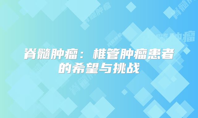 脊髓肿瘤：椎管肿瘤患者的希望与挑战