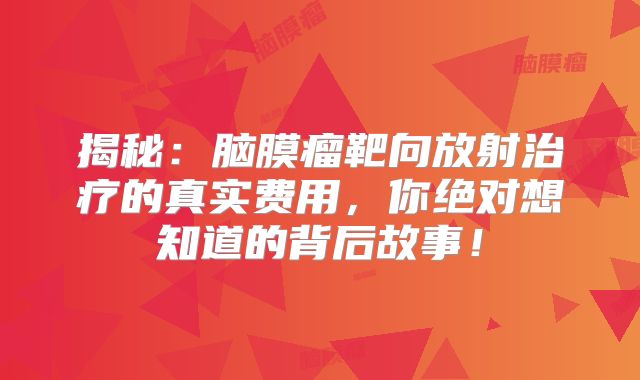 揭秘：脑膜瘤靶向放射治疗的真实费用，你绝对想知道的背后故事！