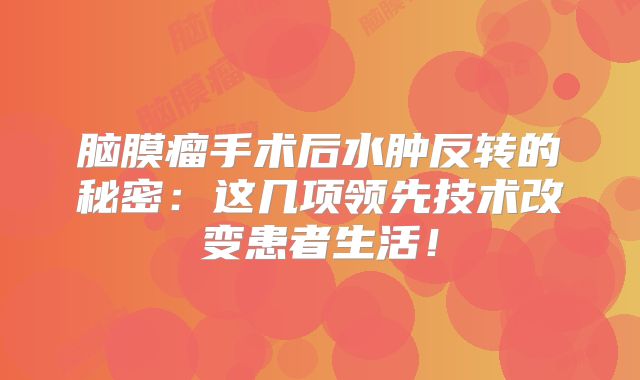 脑膜瘤手术后水肿反转的秘密：这几项领先技术改变患者生活！