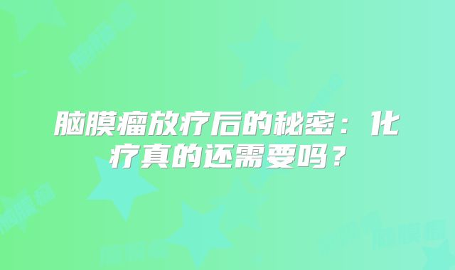 脑膜瘤放疗后的秘密：化疗真的还需要吗？