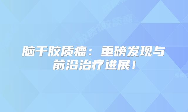 脑干胶质瘤：重磅发现与前沿治疗进展！