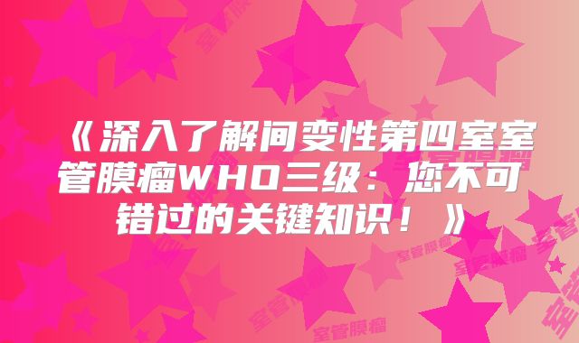 《深入了解间变性第四室室管膜瘤WHO三级：您不可错过的关键知识！》