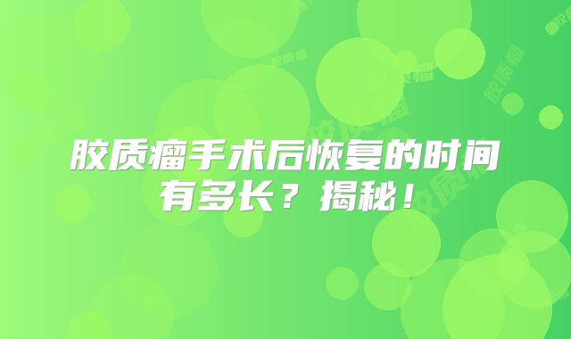 胶质瘤手术后恢复的时间有多长？揭秘！