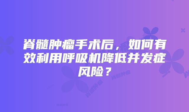 脊髓肿瘤手术后，如何有效利用呼吸机降低并发症风险？