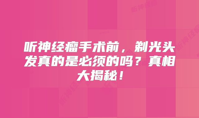 听神经瘤手术前，剃光头发真的是必须的吗？真相大揭秘！