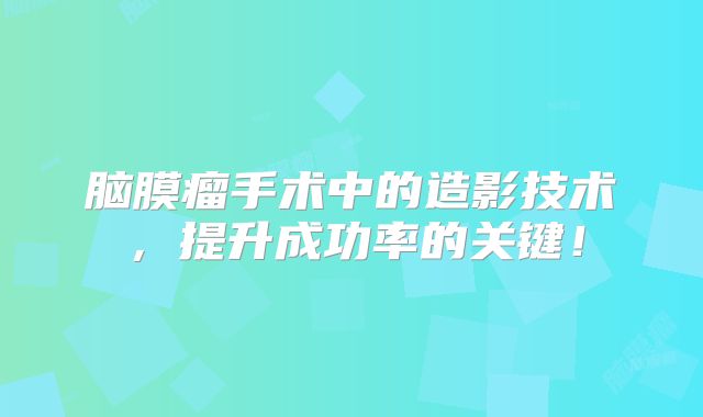 脑膜瘤手术中的造影技术，提升成功率的关键！
