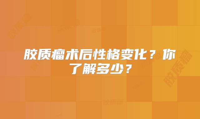 胶质瘤术后性格变化？你了解多少？