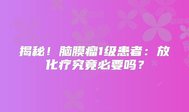 揭秘！脑膜瘤1级患者：放化疗究竟必要吗？