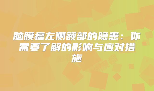 脑膜瘤左侧额部的隐患：你需要了解的影响与应对措施