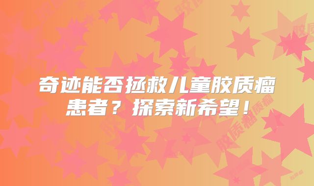 奇迹能否拯救儿童胶质瘤患者？探索新希望！