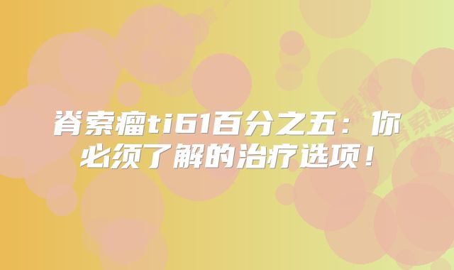 脊索瘤ti61百分之五：你必须了解的治疗选项！