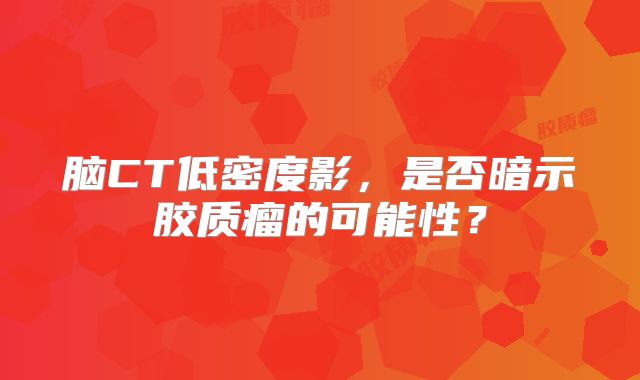脑CT低密度影，是否暗示胶质瘤的可能性？