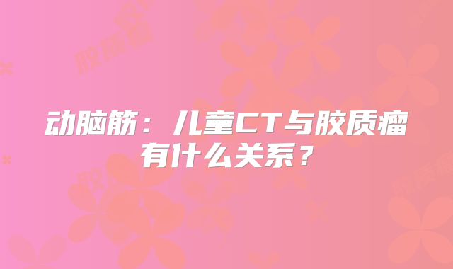 动脑筋：儿童CT与胶质瘤有什么关系？