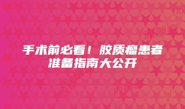手术前必看！胶质瘤患者准备指南大公开
