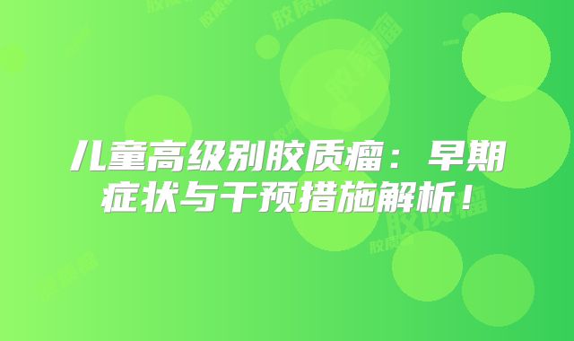 儿童高级别胶质瘤：早期症状与干预措施解析！